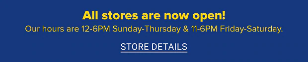 All stores are now open! Our hours are 12-6PM Sun-Thurs & 11-6PM Fri-Sat. Store details.